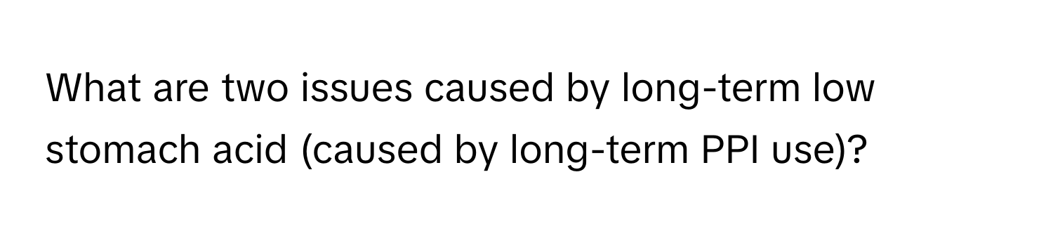 What are two issues caused by long-term low stomach acid (caused by long-term PPI use)?