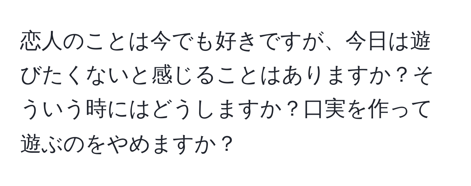 恋人のことは今でも好きですが、今日は遊びたくないと感じることはありますか？そういう時にはどうしますか？口実を作って遊ぶのをやめますか？