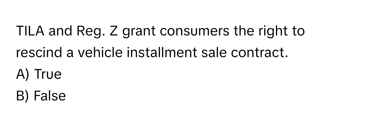 TILA and Reg. Z grant consumers the right to rescind a vehicle installment sale contract.

A) True 
B) False