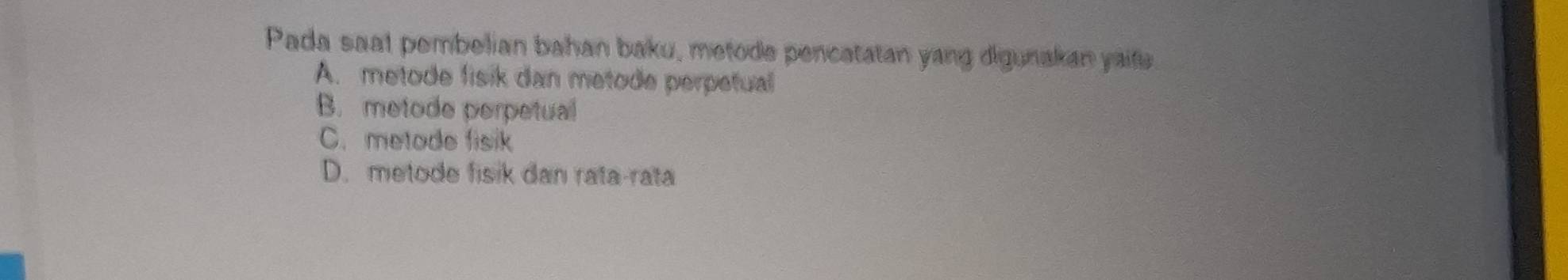 Pada saat pembelian bahan baku, metode pencatatan yang digunakan yaife
A. metode fisik dan metode perpetual
B. metode perpetual
C. metode fisik
D. metode fisik dan rata-rata