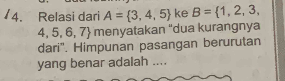 4 4. Relasi dari A= 3,4,5 ke B= 1,2,3,
4,5,6,7)  menyatakan “dua kurangnya 
dari". Himpunan pasangan berurutan 
yang benar adalah ....