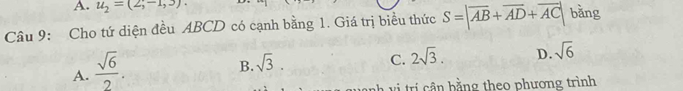 u_2=(2,-1,3). 
Câu 9: Cho tứ diện đều ABCD có cạnh bằng 1. Giá trị biểu thức S=|overline AB+overline AD+overline AC| bǎng
A.  sqrt(6)/2 .
B. sqrt(3).
C. 2sqrt(3).
D. sqrt(6)
ah v i rí ân b ằng theo phương trình