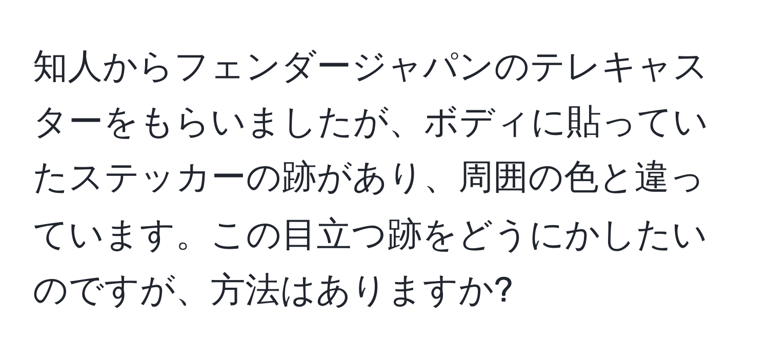 知人からフェンダージャパンのテレキャスターをもらいましたが、ボディに貼っていたステッカーの跡があり、周囲の色と違っています。この目立つ跡をどうにかしたいのですが、方法はありますか?