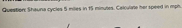 Shauna cycles 5 miles in 15 minutes. Calculate her speed in mph.