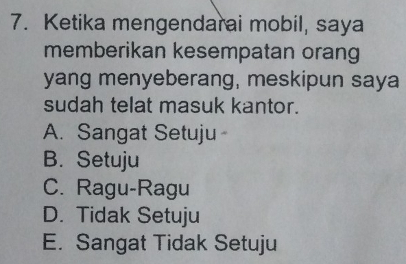 Ketika mengendarai mobil, saya
memberikan kesempatan orang
yang menyeberang, meskipun saya
sudah telat masuk kantor.
A. Sangat Setuju
B. Setuju
C. Ragu-Ragu
D. Tidak Setuju
E. Sangat Tidak Setuju