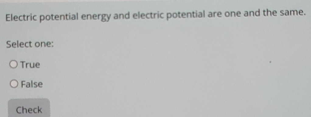 Electric potential energy and electric potential are one and the same.
Select one:
True
False
Check