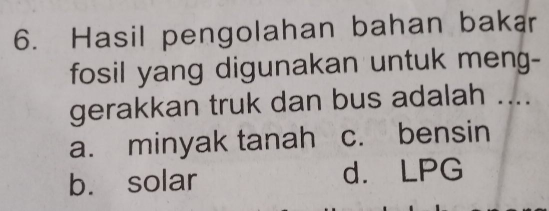 Hasil pengolahan bahan bakar
fosil yang digunakan untuk meng-
gerakkan truk dan bus adalah ....
a. minyak tanah c. bensin
b. solar
d. LPG