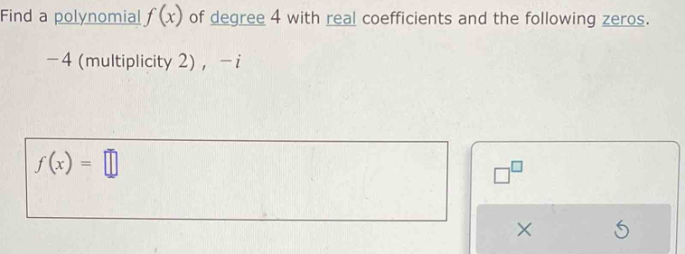 Find a polynomial f(x) of degree 4 with real coefficients and the following zeros.
-4 (multiplicity 2) ， - i
f(x)=□
□^(□)
×