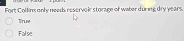 tue or raise
Fort Collins only needs reservoir storage of water during dry years.
True
False