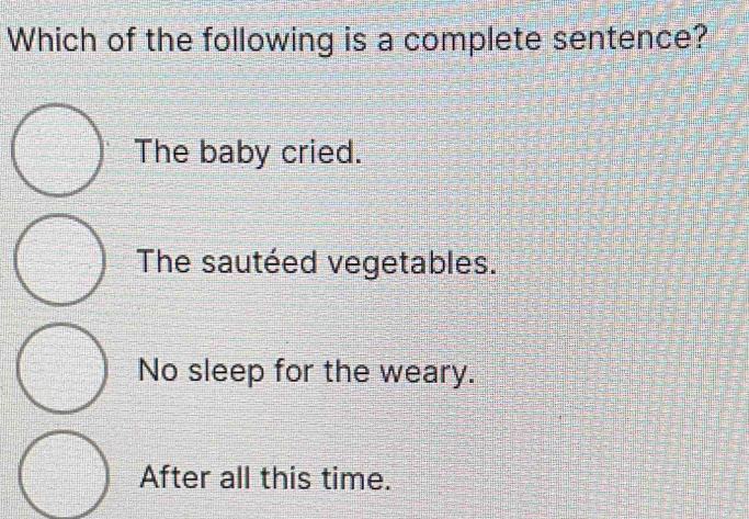 Which of the following is a complete sentence?
The baby cried.
The sautéed vegetables.
No sleep for the weary.
After all this time.