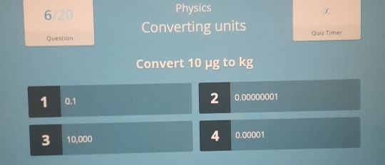 6/20 Physics 
∞ 
Converting units 
Question Quiz Timer 
Convert 10 µg to kg
1 0.1 2 0.00000001
3 10,000 4 0.00001