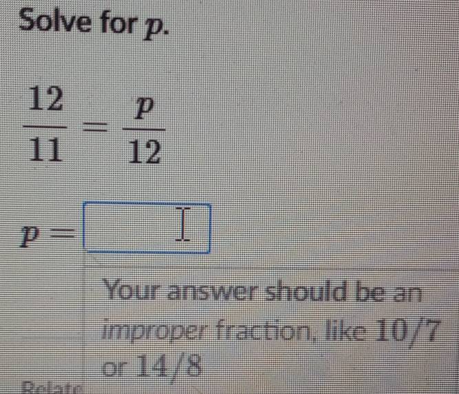 Solve for p.
 12/11 = p/12 
p=□
Your answer should be an 
improper fraction, like 10/7
Relate or 14/8