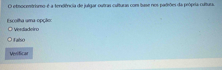 etnocentrismo é a tendência de julgar outras culturas com base nos padrões da própria cultura.
Escolha uma opção:
Verdadeiro
Falso
Verificar