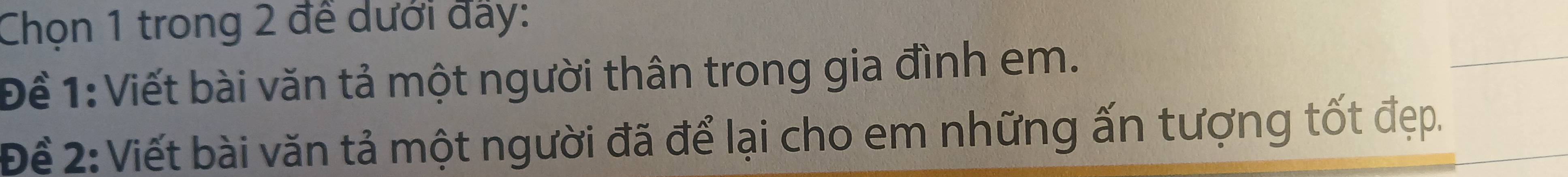 Chọn 1 trong 2 đề dưới đãy: 
Để 1:Viết bài văn tả một người thân trong gia đình em. 
Để 2: Viết bài văn tả một người đã để lại cho em những ấn tượng tốt đẹp.