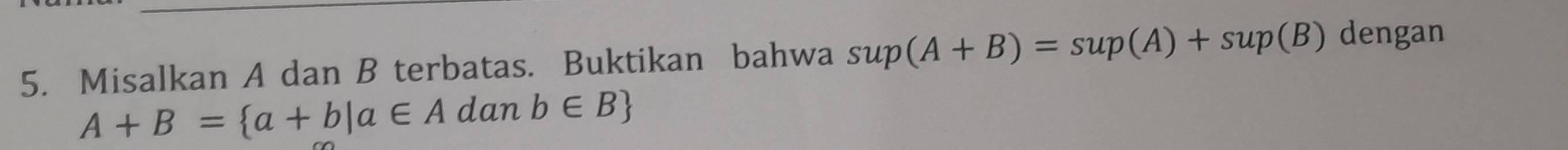 Misalkan A dan B terbatas. Buktikan bahwa sup(A+B)=sup(A)+sup(B) dengan
A+B= a+b|a∈ Adanb∈ B