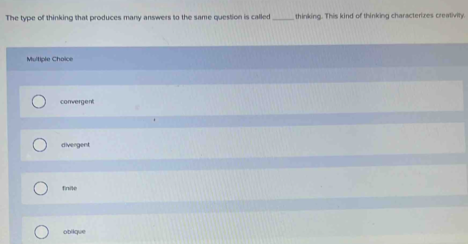 The type of thinking that produces many answers to the same question is called _thinking. This kind of thinking characterizes creativity.
Multiple Choice
convergent
divergent
finite
oblique