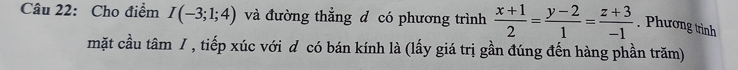 Cho điểm I(-3;1;4) và đường thẳng d có phương trình  (x+1)/2 = (y-2)/1 = (z+3)/-1 . Phương trình 
mặt cầu tâm / , tiếp xúc với đôcó bán kính là (lấy giá trị gần đúng đến hàng phần trăm)