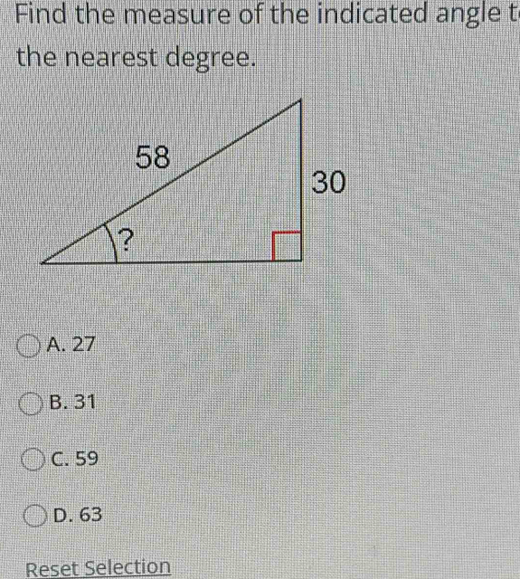 Find the measure of the indicated angle t
the nearest degree.
A. 27
B. 31
C. 59
D. 63
Reset Selection