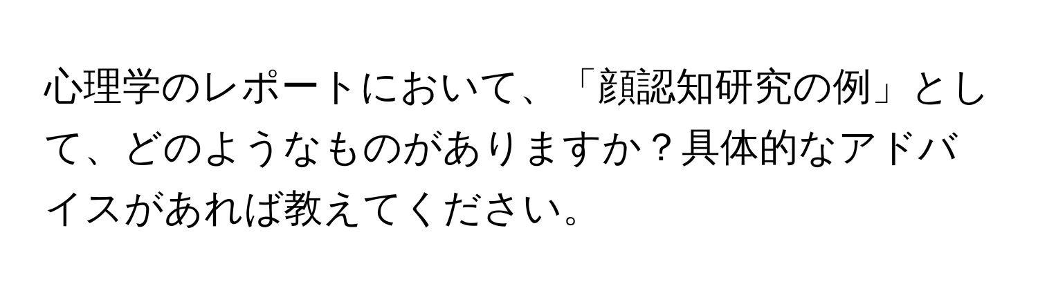 心理学のレポートにおいて、「顔認知研究の例」として、どのようなものがありますか？具体的なアドバイスがあれば教えてください。