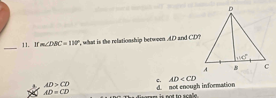 If m∠ DBC=110° , what is the relationship between AD and CD?
c. AD
a. AD>CD
AD=CD d. not enough information
The diagram is not to scale.