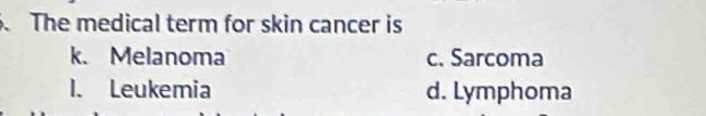 The medical term for skin cancer is
k. Melanoma c. Sarcoma
1. Leukemia d. Lymphoma