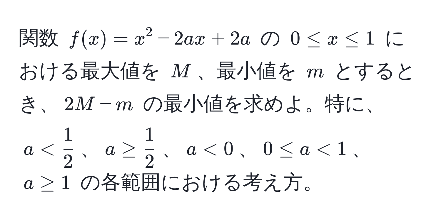 関数 $f(x) = x^2 - 2ax + 2a$ の $0 ≤ x ≤ 1$ における最大値を $M$、最小値を $m$ とするとき、$2M - m$ の最小値を求めよ。特に、$a <  1/2 $、$a ≥  1/2 $、$a < 0$、$0 ≤ a < 1$、$a ≥ 1$ の各範囲における考え方。