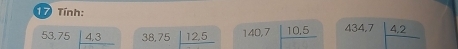 Tính: 
5 beginarrayr 3.75encloselongdiv 4.3endarray 38,75encloselongdiv 12.5 140,7|frac 10,5 434,7|frac 4,2