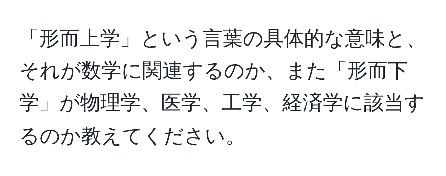 「形而上学」という言葉の具体的な意味と、それが数学に関連するのか、また「形而下学」が物理学、医学、工学、経済学に該当するのか教えてください。