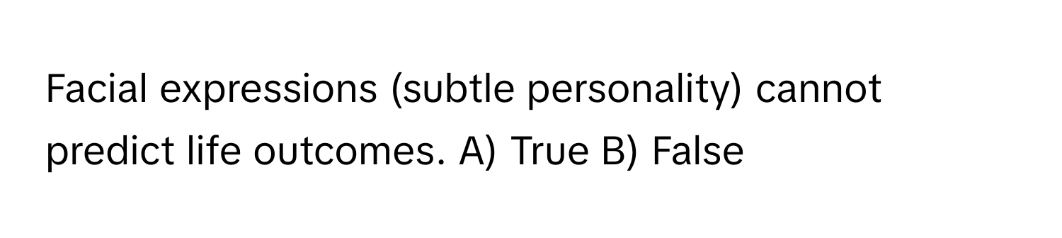 Facial expressions (subtle personality) cannot predict life outcomes. A) True B) False