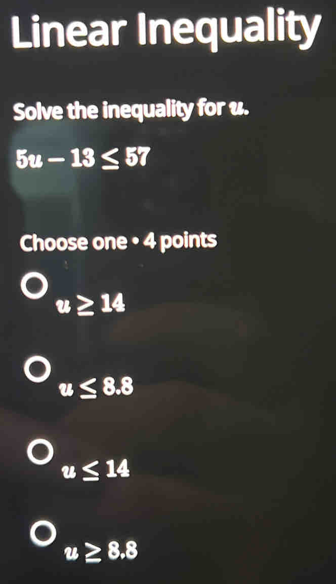 Linear Inequality
Solve the inequality for u.
5u-13≤ 57
Choose one • 4 points
u≥ 14
u≤ 8.8
u≤ 14
u≥ 8.8