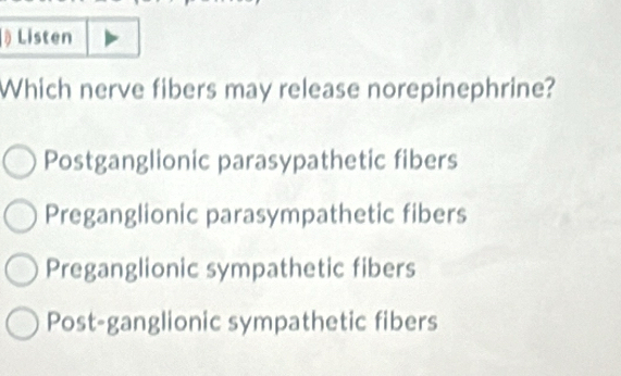 Listen
Which nerve fibers may release norepinephrine?
Postganglionic parasypathetic fibers
Preganglionic parasympathetic fibers
Preganglionic sympathetic fibers
Post-ganglionic sympathetic fibers