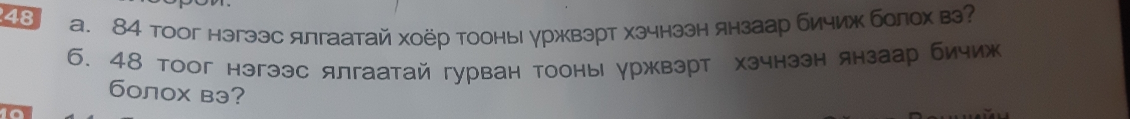 84 тоог нэгээс ялгаатай хоёр тооны γржвэрт хэчнээн янзаар бичиж болех в 
6. 48 тоог нэгээс ялгаатай гурван тооны уржвэрт хзчнээн янзаар бичиж 
6олох вэ?