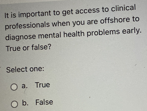 It is important to get access to clinical
professionals when you are offshore to
diagnose mental health problems early.
True or false?
Select one:
a. True
b. False