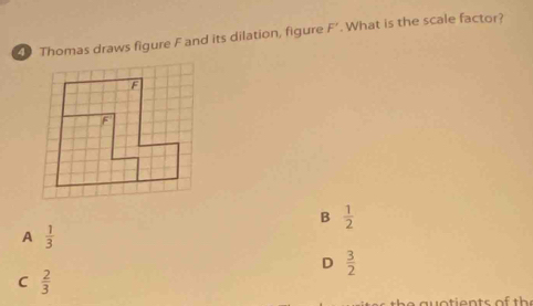 Thomas draws figure F and its dilation, figure F'. What is the scale factor?
B  1/2 
A  1/3 
D  3/2 
C  2/3 