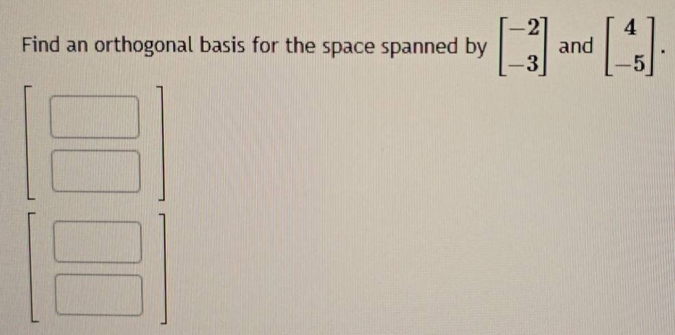 Find an orthogonal basis for the space spanned by beginbmatrix -2 -3endbmatrix and beginbmatrix 4 -5endbmatrix.