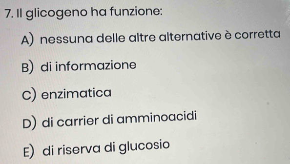 II glicogeno ha funzione:
A) nessuna delle altre alternative è corretta
B) di informazione
C) enzimatica
D) di carrier di amminoacidi
E) di riserva di glucosio