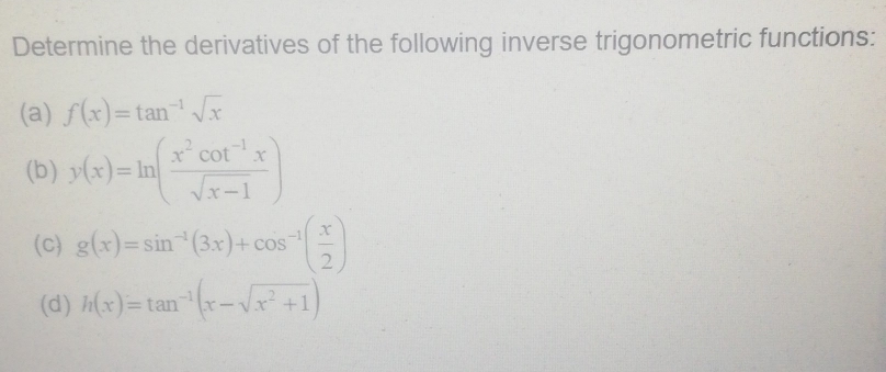 Determine the derivatives of the following inverse trigonometric functions:
(a) f(x)=tan^(-1)sqrt(x)
(b) y(x)=ln ( (x^2cot^(-1)x)/sqrt(x-1) )
(c) g(x)=sin^(-1)(3x)+cos^(-1)( x/2 )
(d) h(x)=tan^(-1)(x-sqrt(x^2+1))