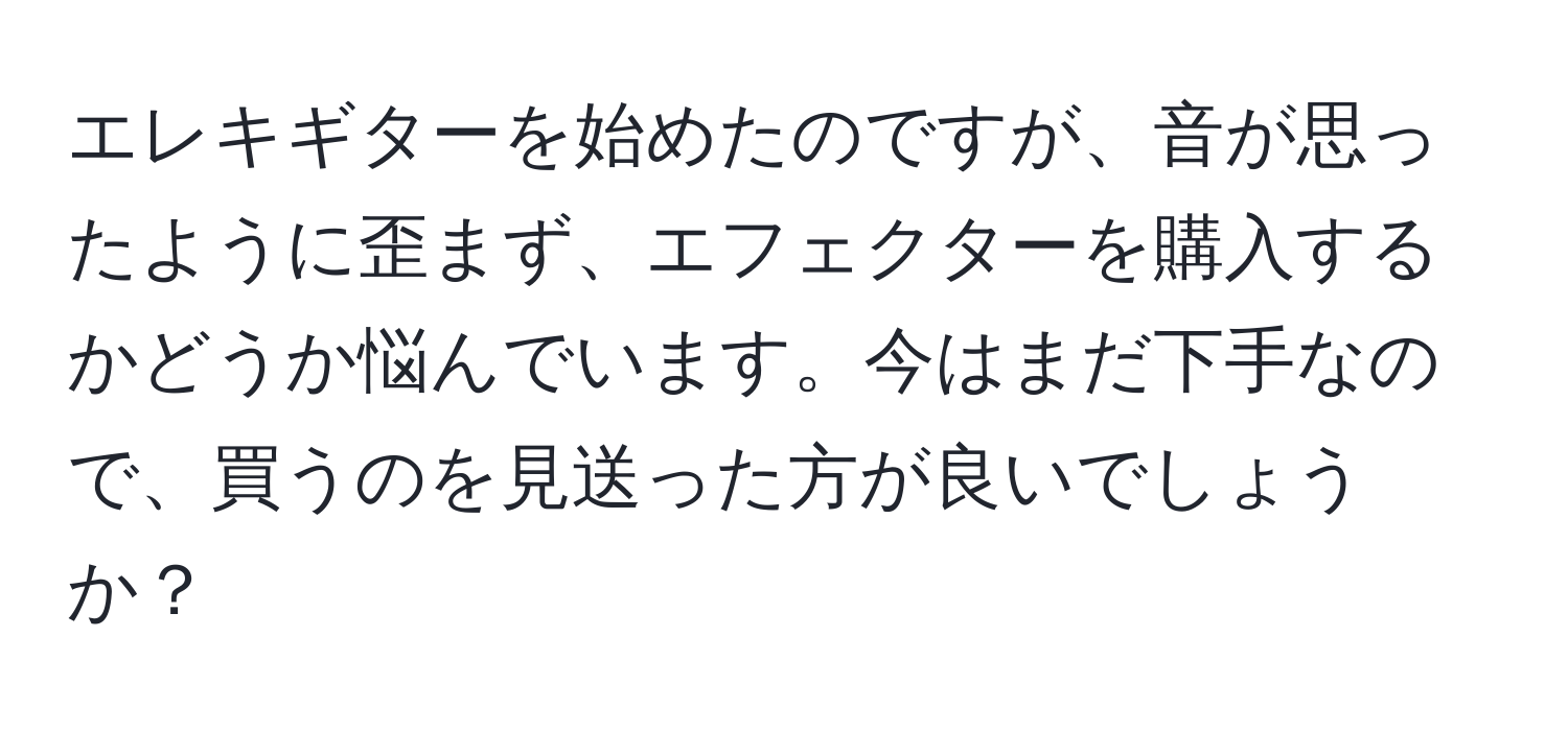 エレキギターを始めたのですが、音が思ったように歪まず、エフェクターを購入するかどうか悩んでいます。今はまだ下手なので、買うのを見送った方が良いでしょうか？