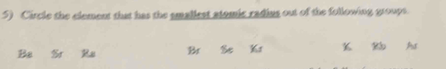 Circle the element that has the smallest atomic radins out of the following groups.
Ba Sr Ra
B Se As