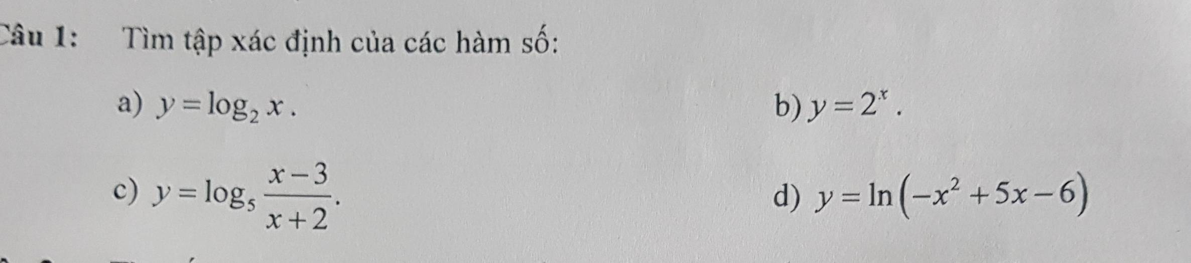 Tìm tập xác định của các hàm số: 
a) y=log _2x. b) y=2^x. 
c) y=log _5 (x-3)/x+2 . 
d) y=ln (-x^2+5x-6)