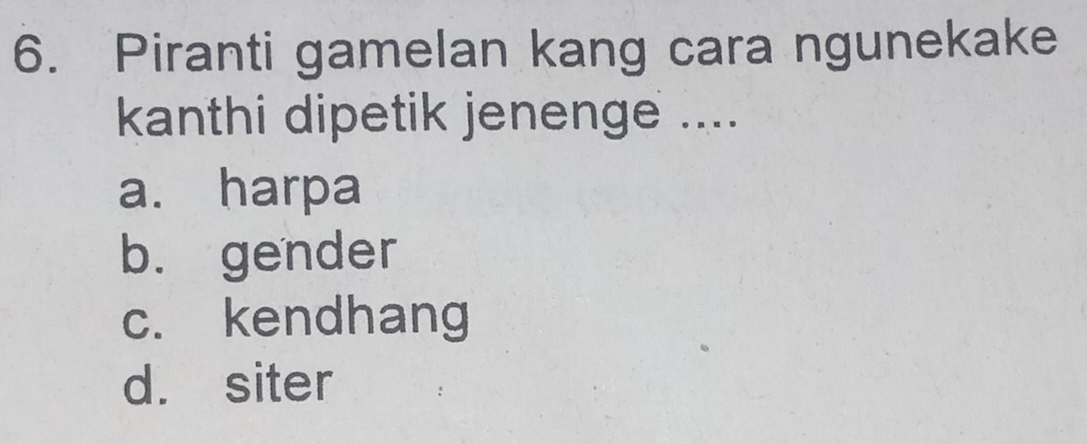 Piranti gamelan kang cara ngunekake
kanthi dipetik jenenge ....
a. harpa
b. gender
c. kendhang
d. siter