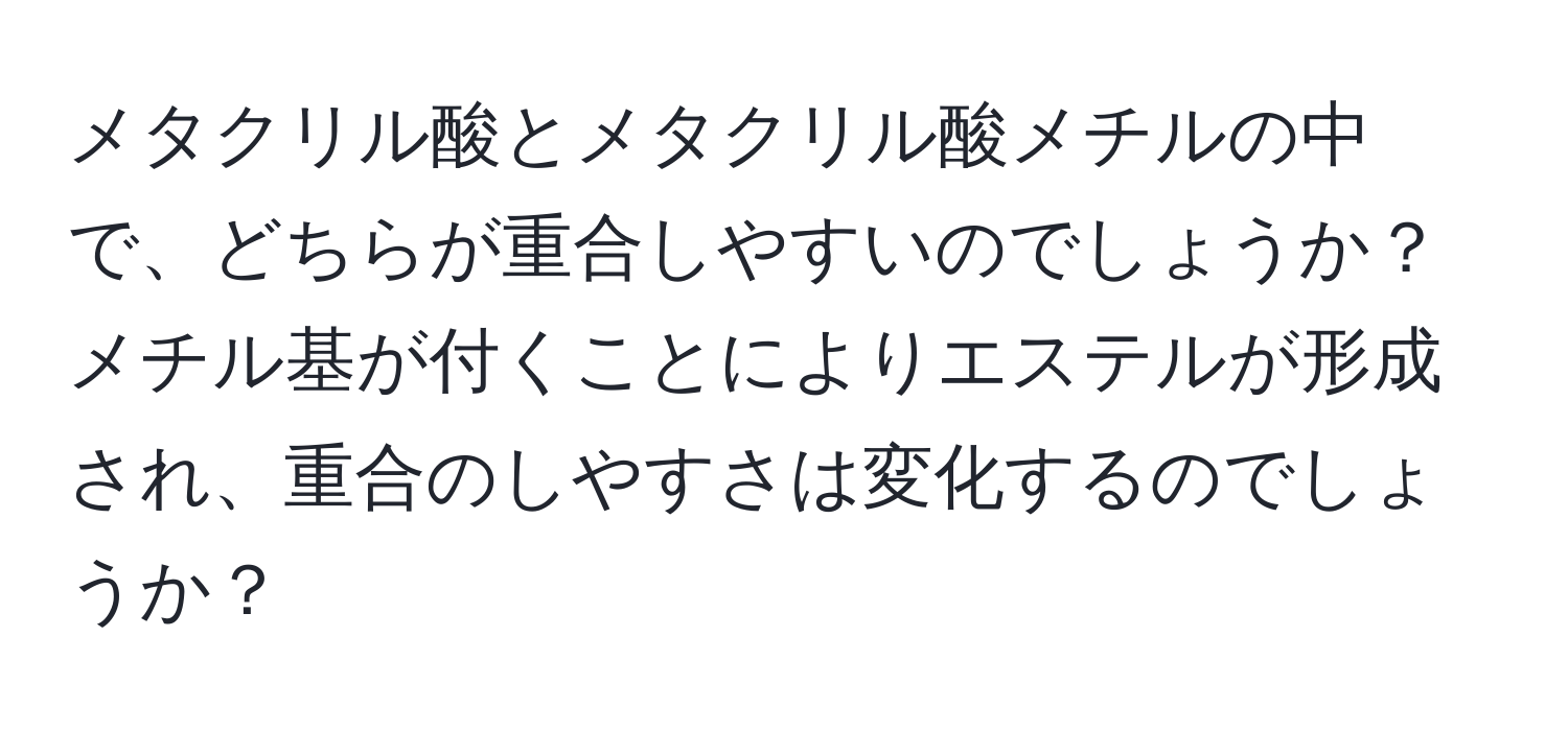 メタクリル酸とメタクリル酸メチルの中で、どちらが重合しやすいのでしょうか？メチル基が付くことによりエステルが形成され、重合のしやすさは変化するのでしょうか？