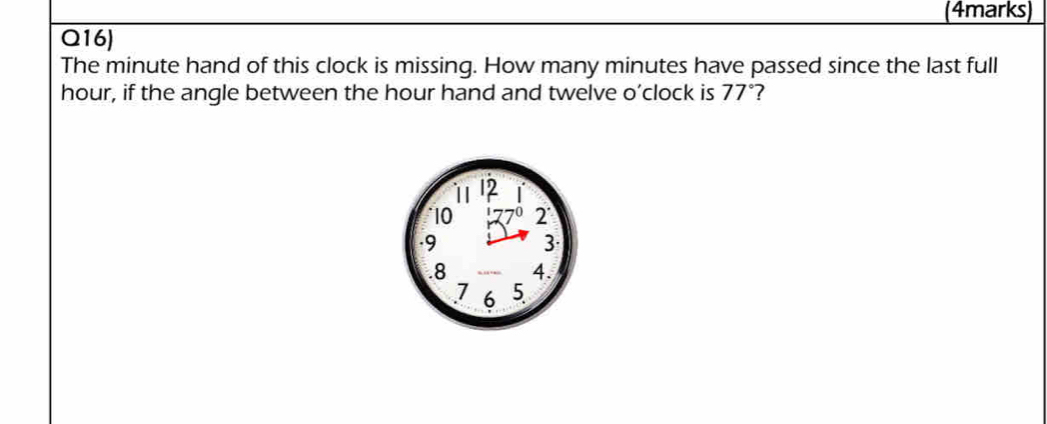 Q16) 
The minute hand of this clock is missing. How many minutes have passed since the last full
hour, if the angle between the hour hand and twelve o’clock is 77° ?