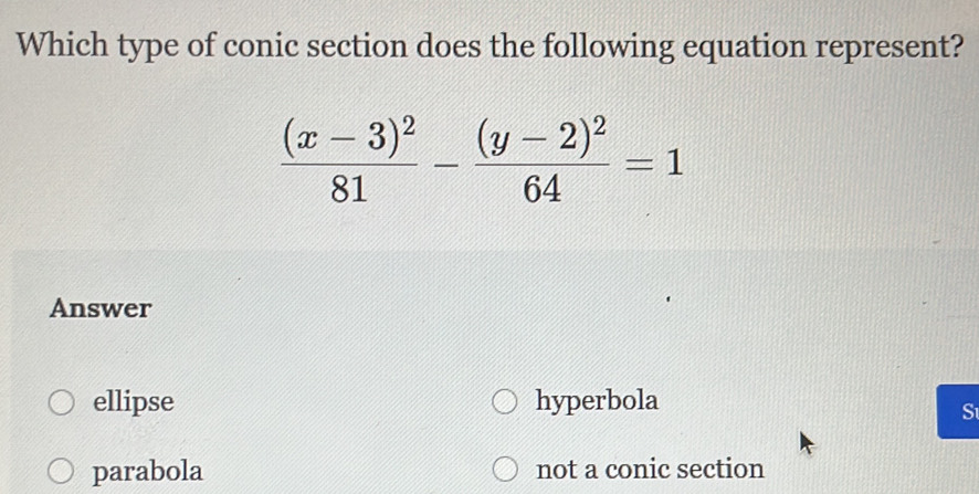 Which type of conic section does the following equation represent?
frac (x-3)^281-frac (y-2)^264=1
Answer
ellipse hyperbola
S
parabola not a conic section