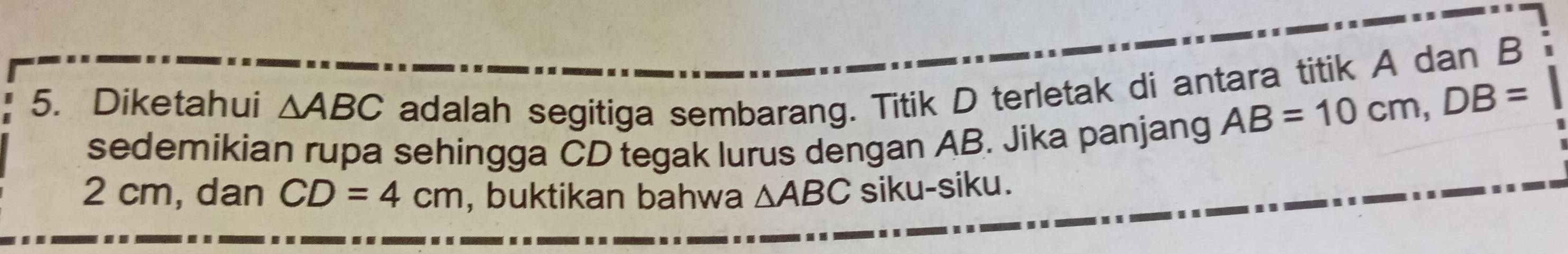 Diketahui △ ABC adalah segitiga sembarang. Titik D terletak di antara titik A dan B
sedemikian rupa sehingga CD tegak lurus dengan AB. Jika panjang
AB=10cm, DB=
2 cm, dan CD=4cm , buktikan bahwa △ ABC siku-siku.