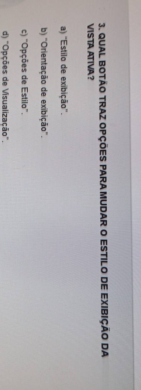 QUAL BOTÃO TRAZ OPÇÕES PARA MUDAR O ESTILO DE EXIBIÇÃO DA
VISTA ATIVA?
a) “Estilo de exibição”.
b) “Orientação de exibição”.
c) “Opções de Estilo”.
d) “Opções de Visualização”.