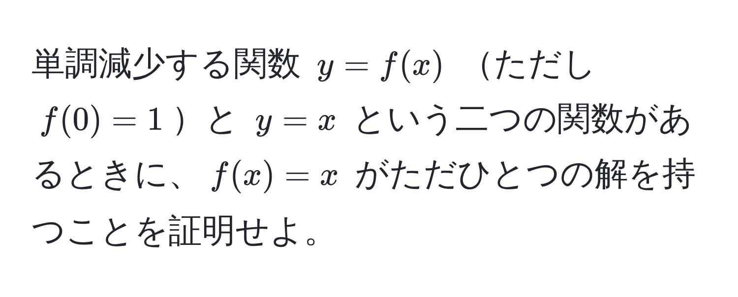 単調減少する関数 $y = f(x)$ ただし $f(0) = 1$と $y = x$ という二つの関数があるときに、$f(x) = x$ がただひとつの解を持つことを証明せよ。