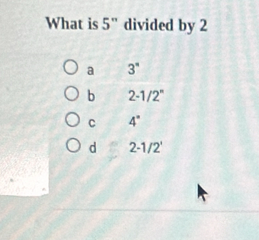 What is 5'' divided by 2
a 3''
b 2-1/2''
C 4°
d 2-1/2'