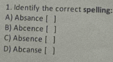 Identify the correct spelling:
A) Absance [ ]
B) Abcence [ ]
C) Absence [ ]
D) Abcanse [ ]