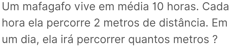 Um mafagafo vive em média 10 horas. Cada 
hora ela percorre 2 metros de distância. Em 
um dia, ela irá percorrer quantos metros ?